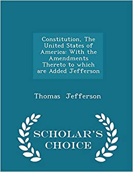 Constitution, The United States of America: With the Amendments Thereto to which are Added Jefferson - Scholar's Choice Edition