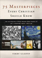 75 Masterpieces Every Christian Should Know: The Fascinating Stories Behind Great Works of Art, Literature, Music, and Film