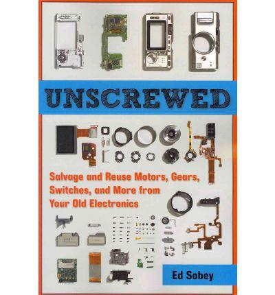Unscrewed: Salvage and Reuse Motors, Gears, Switches, and More from Your Old Electronics