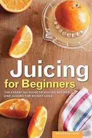 Juicing for Beginners: The Essential Guide to Juicing Recipes and Juicing for Weight Loss